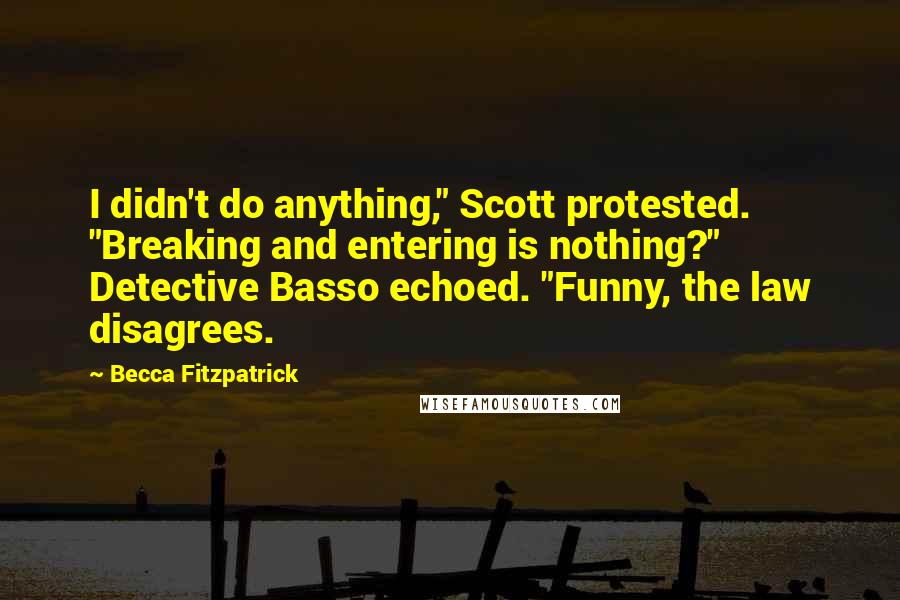 Becca Fitzpatrick Quotes: I didn't do anything," Scott protested. "Breaking and entering is nothing?" Detective Basso echoed. "Funny, the law disagrees.