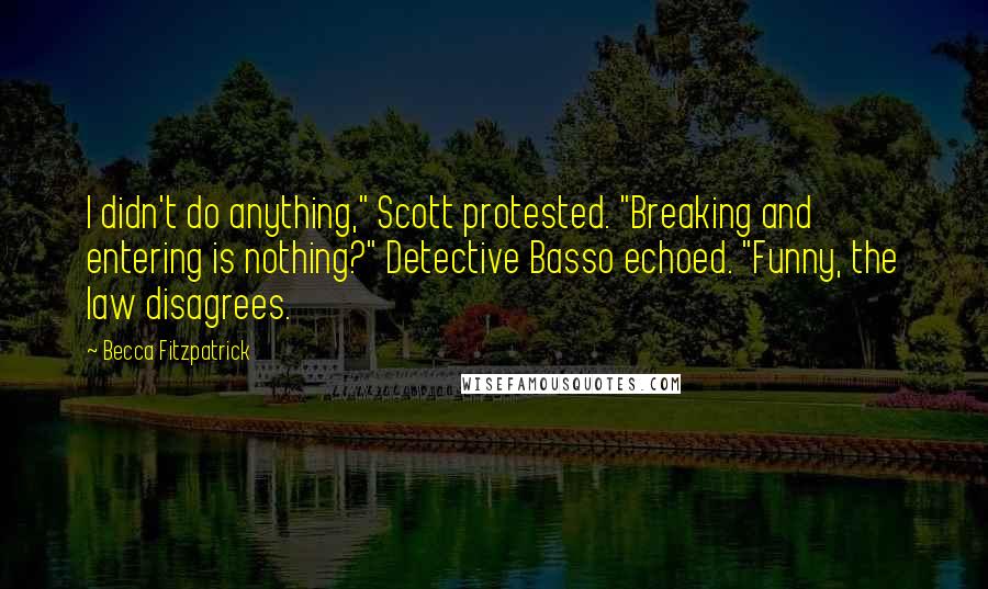 Becca Fitzpatrick Quotes: I didn't do anything," Scott protested. "Breaking and entering is nothing?" Detective Basso echoed. "Funny, the law disagrees.