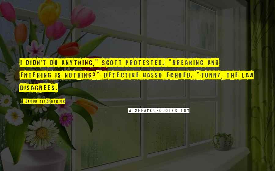 Becca Fitzpatrick Quotes: I didn't do anything," Scott protested. "Breaking and entering is nothing?" Detective Basso echoed. "Funny, the law disagrees.