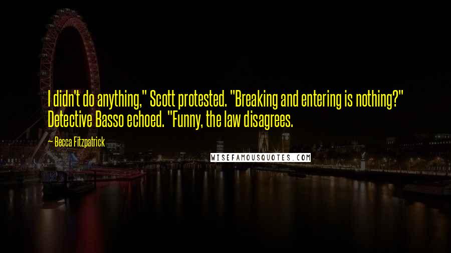 Becca Fitzpatrick Quotes: I didn't do anything," Scott protested. "Breaking and entering is nothing?" Detective Basso echoed. "Funny, the law disagrees.