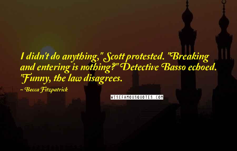 Becca Fitzpatrick Quotes: I didn't do anything," Scott protested. "Breaking and entering is nothing?" Detective Basso echoed. "Funny, the law disagrees.