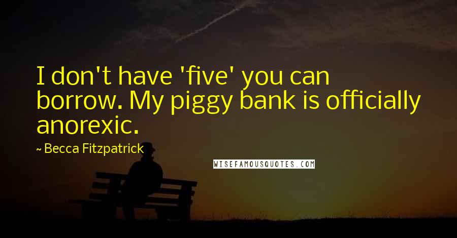 Becca Fitzpatrick Quotes: I don't have 'five' you can borrow. My piggy bank is officially anorexic.