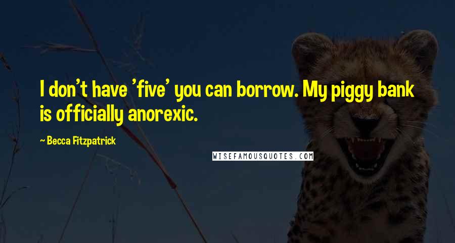 Becca Fitzpatrick Quotes: I don't have 'five' you can borrow. My piggy bank is officially anorexic.
