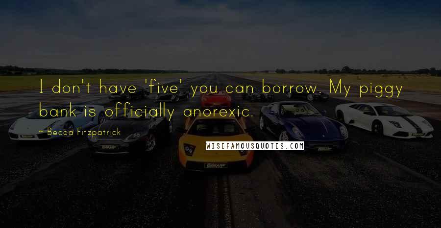 Becca Fitzpatrick Quotes: I don't have 'five' you can borrow. My piggy bank is officially anorexic.