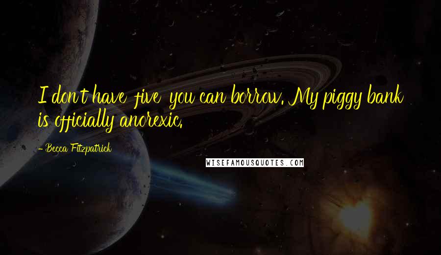 Becca Fitzpatrick Quotes: I don't have 'five' you can borrow. My piggy bank is officially anorexic.