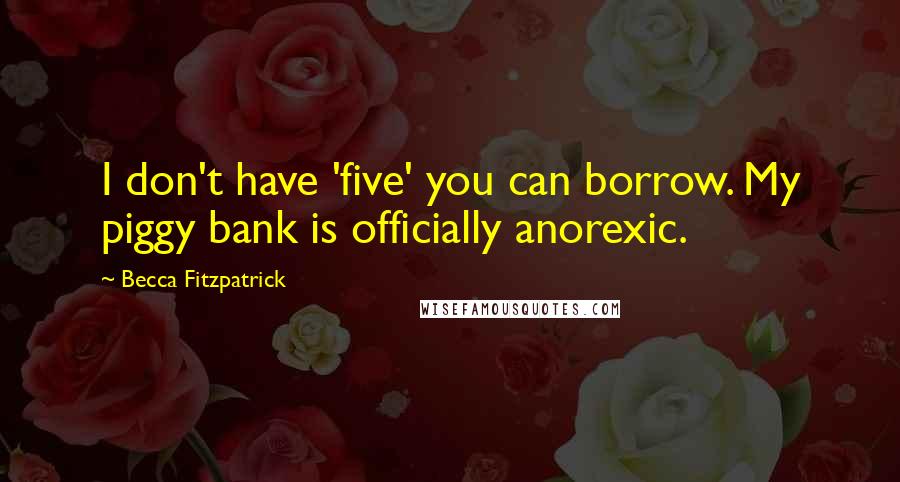 Becca Fitzpatrick Quotes: I don't have 'five' you can borrow. My piggy bank is officially anorexic.