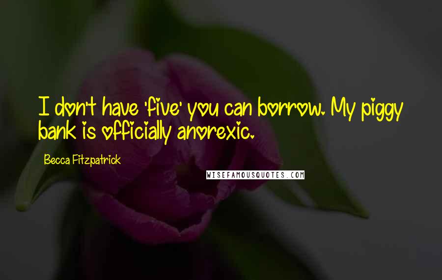 Becca Fitzpatrick Quotes: I don't have 'five' you can borrow. My piggy bank is officially anorexic.