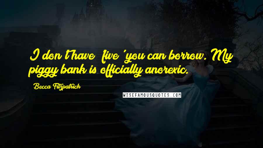 Becca Fitzpatrick Quotes: I don't have 'five' you can borrow. My piggy bank is officially anorexic.