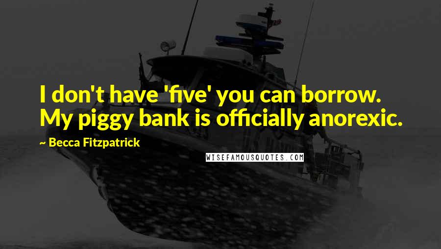 Becca Fitzpatrick Quotes: I don't have 'five' you can borrow. My piggy bank is officially anorexic.