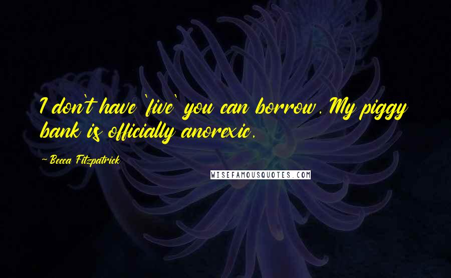Becca Fitzpatrick Quotes: I don't have 'five' you can borrow. My piggy bank is officially anorexic.