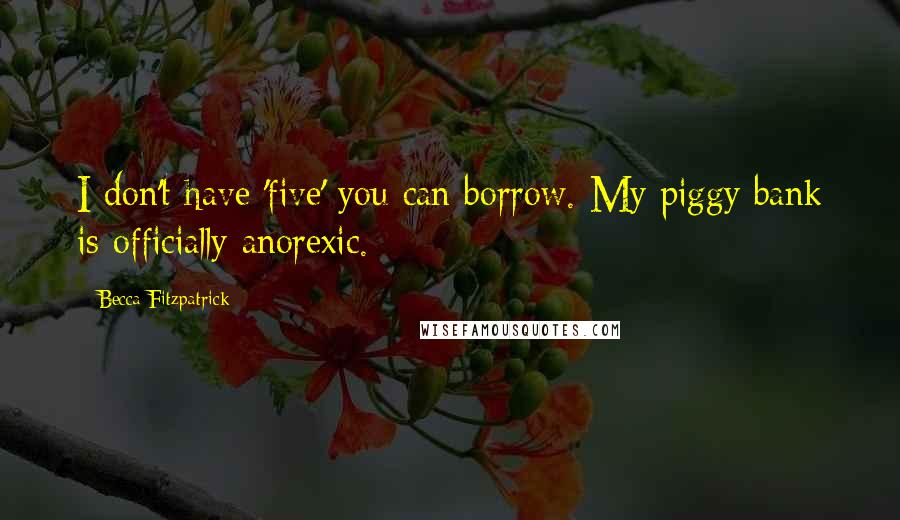 Becca Fitzpatrick Quotes: I don't have 'five' you can borrow. My piggy bank is officially anorexic.