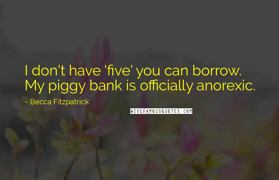 Becca Fitzpatrick Quotes: I don't have 'five' you can borrow. My piggy bank is officially anorexic.