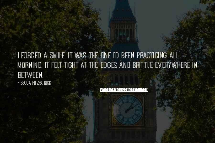 Becca Fitzpatrick Quotes: I forced a smile. It was the one I'd been practicing all morning. It felt tight at the edges and brittle everywhere in between.