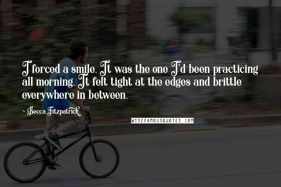 Becca Fitzpatrick Quotes: I forced a smile. It was the one I'd been practicing all morning. It felt tight at the edges and brittle everywhere in between.