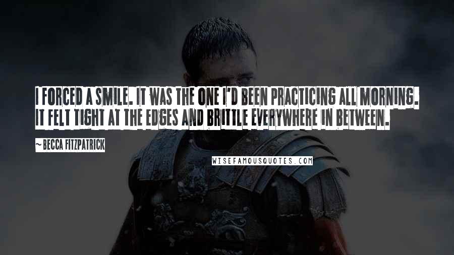 Becca Fitzpatrick Quotes: I forced a smile. It was the one I'd been practicing all morning. It felt tight at the edges and brittle everywhere in between.