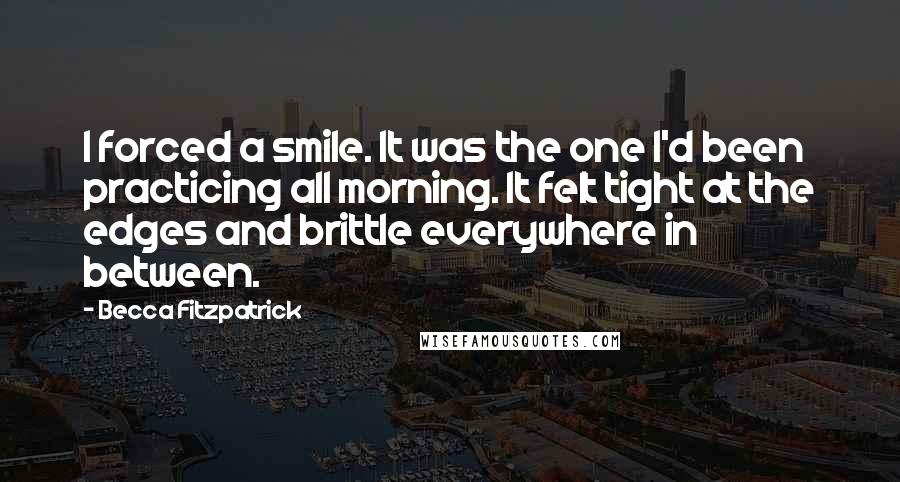 Becca Fitzpatrick Quotes: I forced a smile. It was the one I'd been practicing all morning. It felt tight at the edges and brittle everywhere in between.