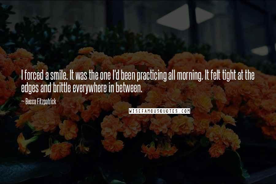 Becca Fitzpatrick Quotes: I forced a smile. It was the one I'd been practicing all morning. It felt tight at the edges and brittle everywhere in between.