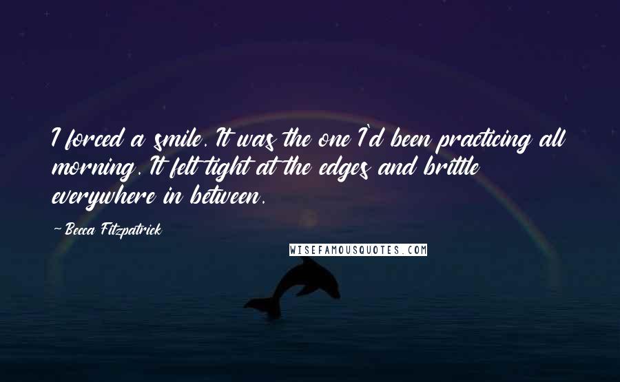 Becca Fitzpatrick Quotes: I forced a smile. It was the one I'd been practicing all morning. It felt tight at the edges and brittle everywhere in between.