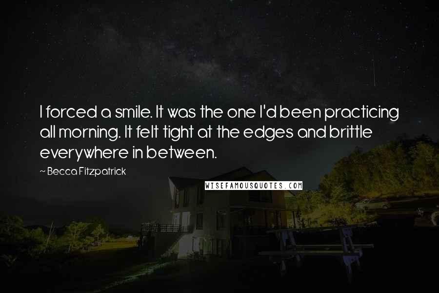 Becca Fitzpatrick Quotes: I forced a smile. It was the one I'd been practicing all morning. It felt tight at the edges and brittle everywhere in between.