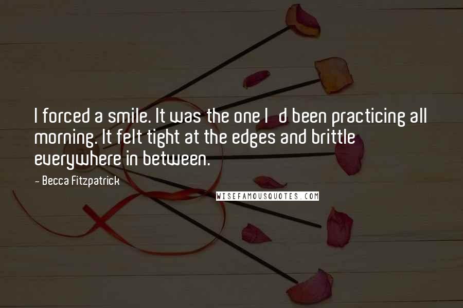 Becca Fitzpatrick Quotes: I forced a smile. It was the one I'd been practicing all morning. It felt tight at the edges and brittle everywhere in between.