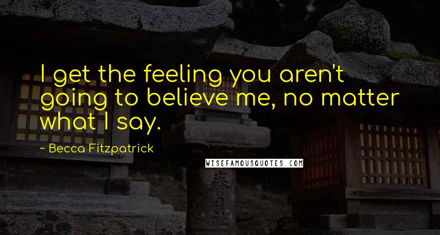 Becca Fitzpatrick Quotes: I get the feeling you aren't going to believe me, no matter what I say.