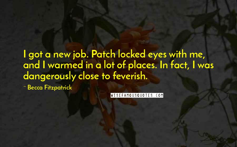 Becca Fitzpatrick Quotes: I got a new job. Patch locked eyes with me, and I warmed in a lot of places. In fact, I was dangerously close to feverish.