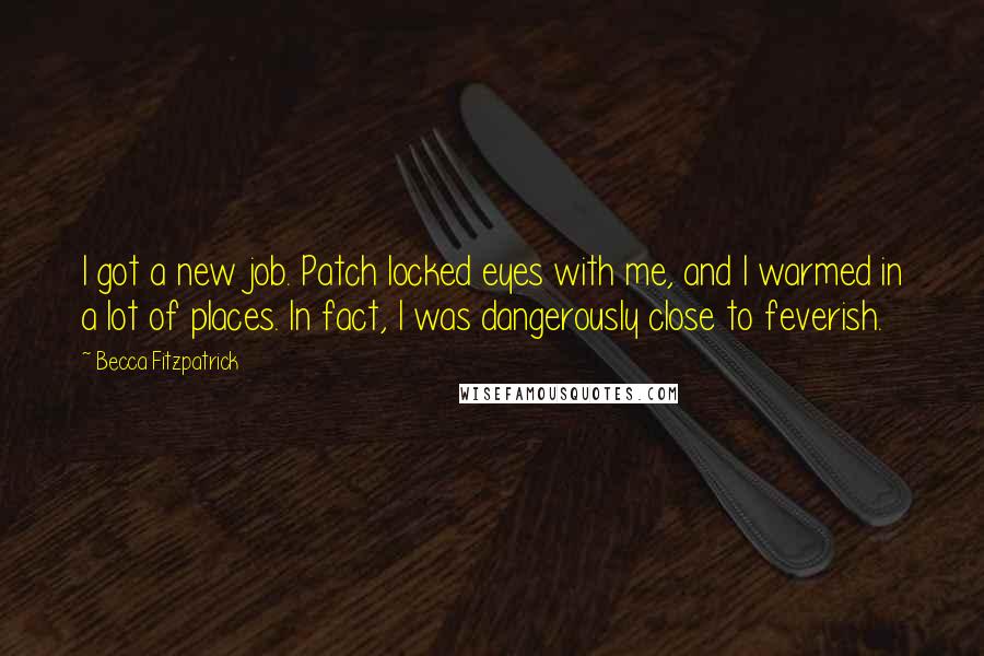 Becca Fitzpatrick Quotes: I got a new job. Patch locked eyes with me, and I warmed in a lot of places. In fact, I was dangerously close to feverish.