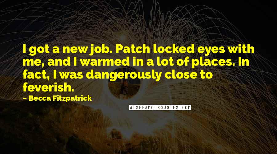 Becca Fitzpatrick Quotes: I got a new job. Patch locked eyes with me, and I warmed in a lot of places. In fact, I was dangerously close to feverish.