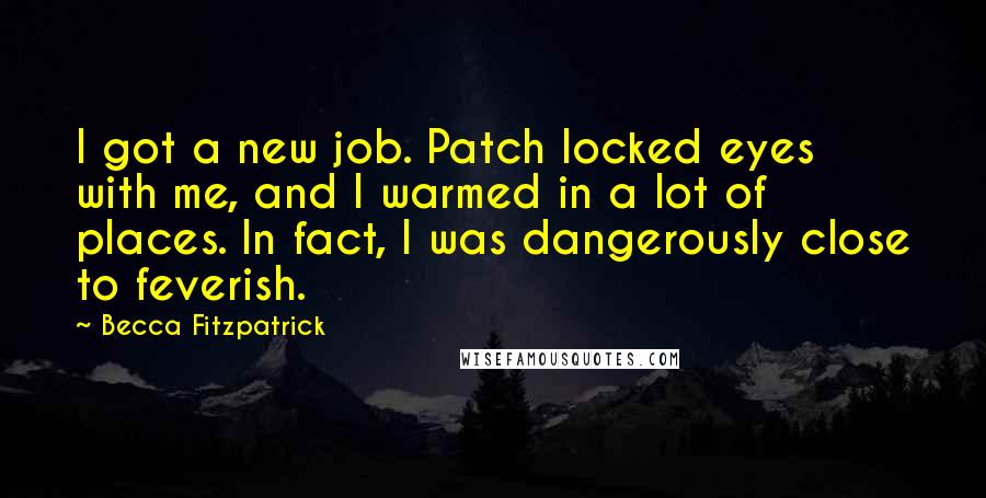 Becca Fitzpatrick Quotes: I got a new job. Patch locked eyes with me, and I warmed in a lot of places. In fact, I was dangerously close to feverish.