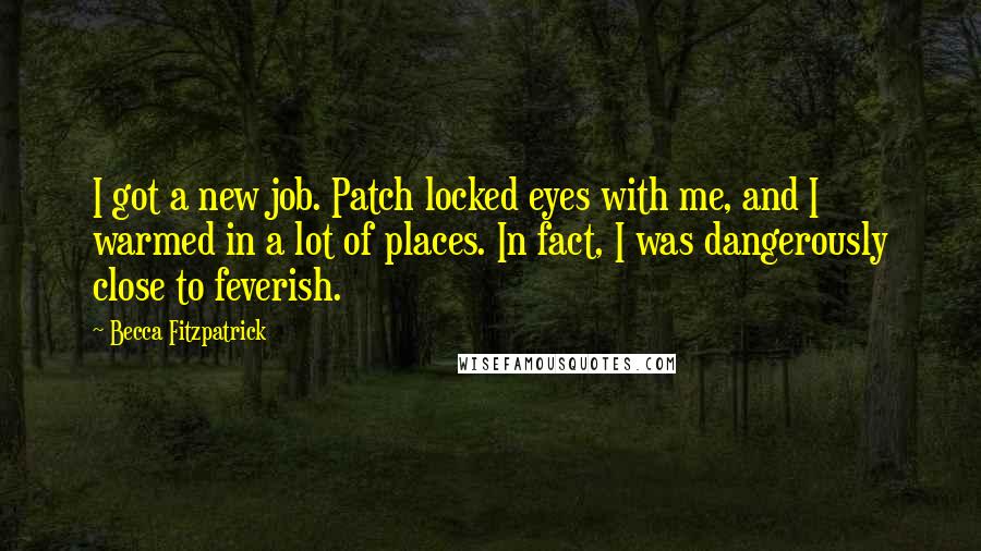 Becca Fitzpatrick Quotes: I got a new job. Patch locked eyes with me, and I warmed in a lot of places. In fact, I was dangerously close to feverish.