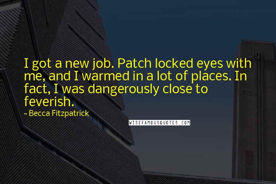 Becca Fitzpatrick Quotes: I got a new job. Patch locked eyes with me, and I warmed in a lot of places. In fact, I was dangerously close to feverish.