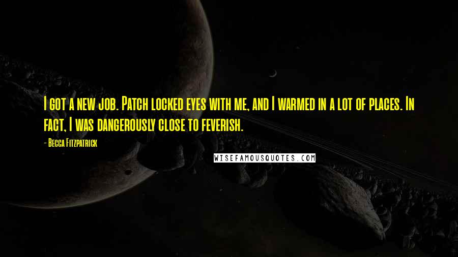 Becca Fitzpatrick Quotes: I got a new job. Patch locked eyes with me, and I warmed in a lot of places. In fact, I was dangerously close to feverish.