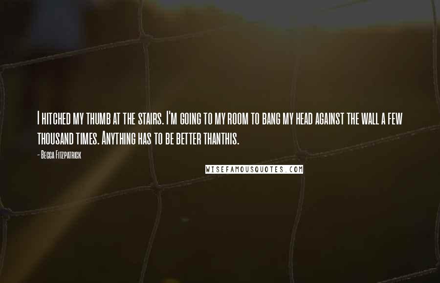 Becca Fitzpatrick Quotes: I hitched my thumb at the stairs. I'm going to my room to bang my head against the wall a few thousand times. Anything has to be better thanthis.