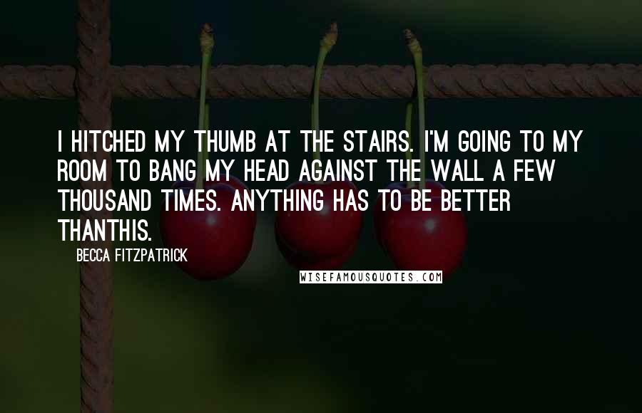 Becca Fitzpatrick Quotes: I hitched my thumb at the stairs. I'm going to my room to bang my head against the wall a few thousand times. Anything has to be better thanthis.