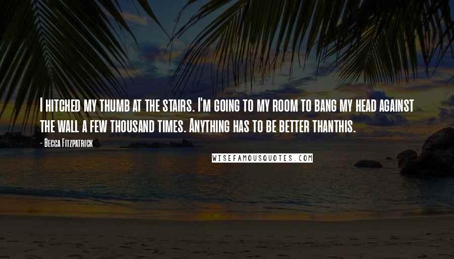 Becca Fitzpatrick Quotes: I hitched my thumb at the stairs. I'm going to my room to bang my head against the wall a few thousand times. Anything has to be better thanthis.