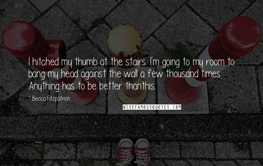 Becca Fitzpatrick Quotes: I hitched my thumb at the stairs. I'm going to my room to bang my head against the wall a few thousand times. Anything has to be better thanthis.