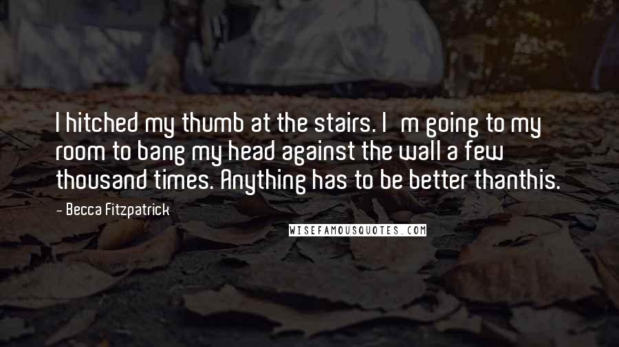 Becca Fitzpatrick Quotes: I hitched my thumb at the stairs. I'm going to my room to bang my head against the wall a few thousand times. Anything has to be better thanthis.