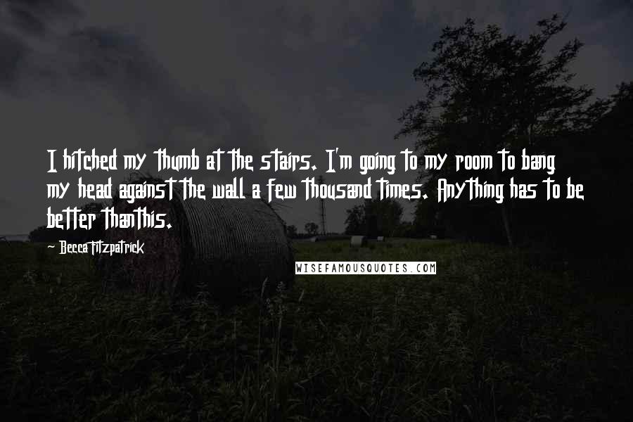 Becca Fitzpatrick Quotes: I hitched my thumb at the stairs. I'm going to my room to bang my head against the wall a few thousand times. Anything has to be better thanthis.