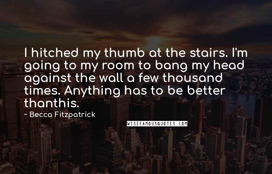 Becca Fitzpatrick Quotes: I hitched my thumb at the stairs. I'm going to my room to bang my head against the wall a few thousand times. Anything has to be better thanthis.