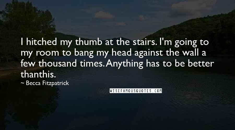 Becca Fitzpatrick Quotes: I hitched my thumb at the stairs. I'm going to my room to bang my head against the wall a few thousand times. Anything has to be better thanthis.