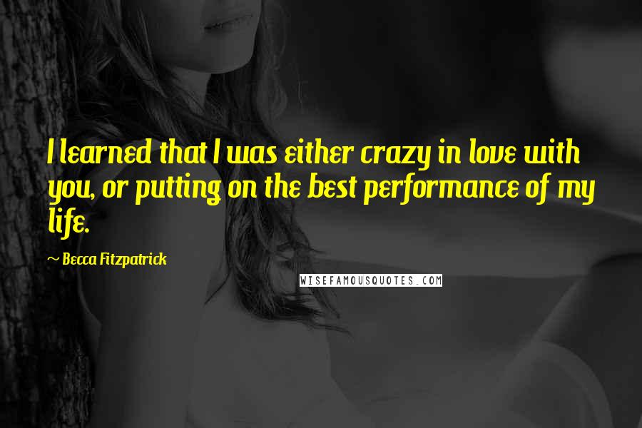 Becca Fitzpatrick Quotes: I learned that I was either crazy in love with you, or putting on the best performance of my life.