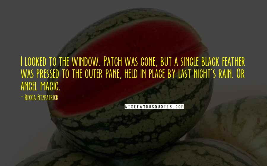 Becca Fitzpatrick Quotes: I looked to the window. Patch was gone, but a single black feather was pressed to the outer pane, held in place by last night's rain. Or angel magic.