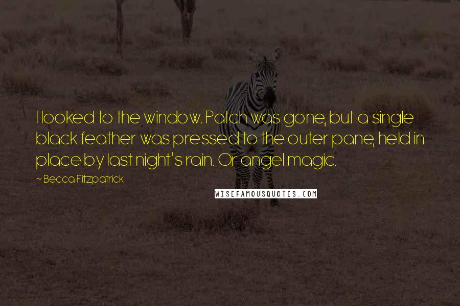 Becca Fitzpatrick Quotes: I looked to the window. Patch was gone, but a single black feather was pressed to the outer pane, held in place by last night's rain. Or angel magic.