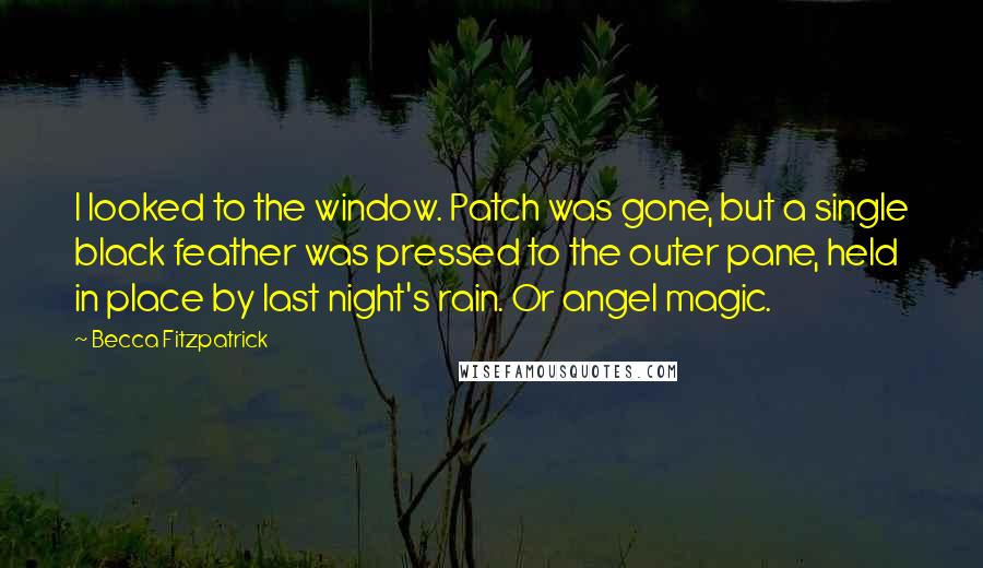 Becca Fitzpatrick Quotes: I looked to the window. Patch was gone, but a single black feather was pressed to the outer pane, held in place by last night's rain. Or angel magic.