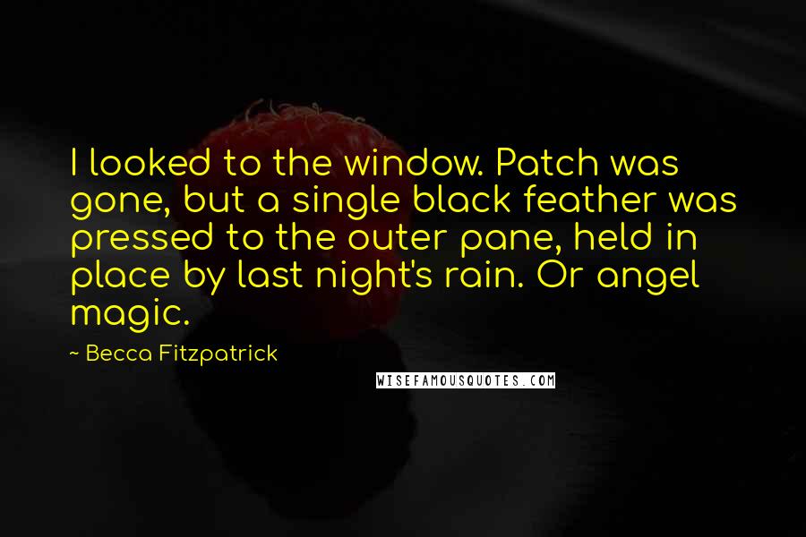 Becca Fitzpatrick Quotes: I looked to the window. Patch was gone, but a single black feather was pressed to the outer pane, held in place by last night's rain. Or angel magic.