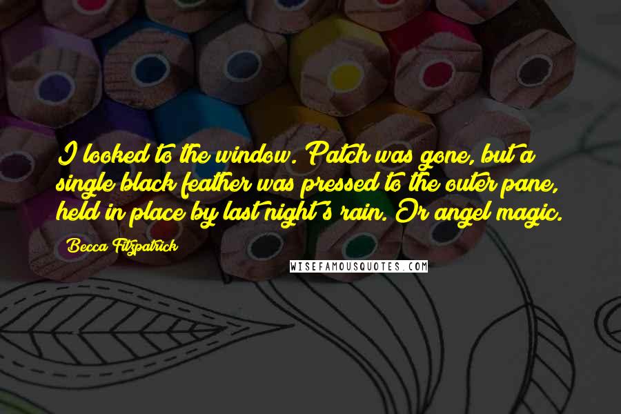 Becca Fitzpatrick Quotes: I looked to the window. Patch was gone, but a single black feather was pressed to the outer pane, held in place by last night's rain. Or angel magic.