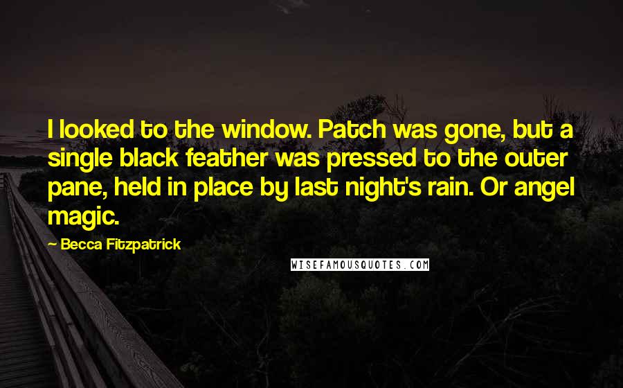 Becca Fitzpatrick Quotes: I looked to the window. Patch was gone, but a single black feather was pressed to the outer pane, held in place by last night's rain. Or angel magic.