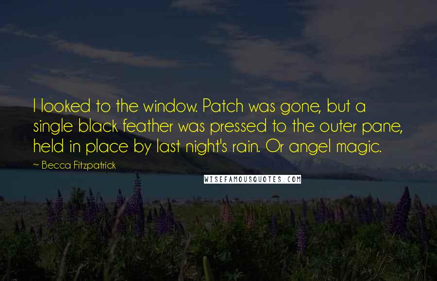 Becca Fitzpatrick Quotes: I looked to the window. Patch was gone, but a single black feather was pressed to the outer pane, held in place by last night's rain. Or angel magic.