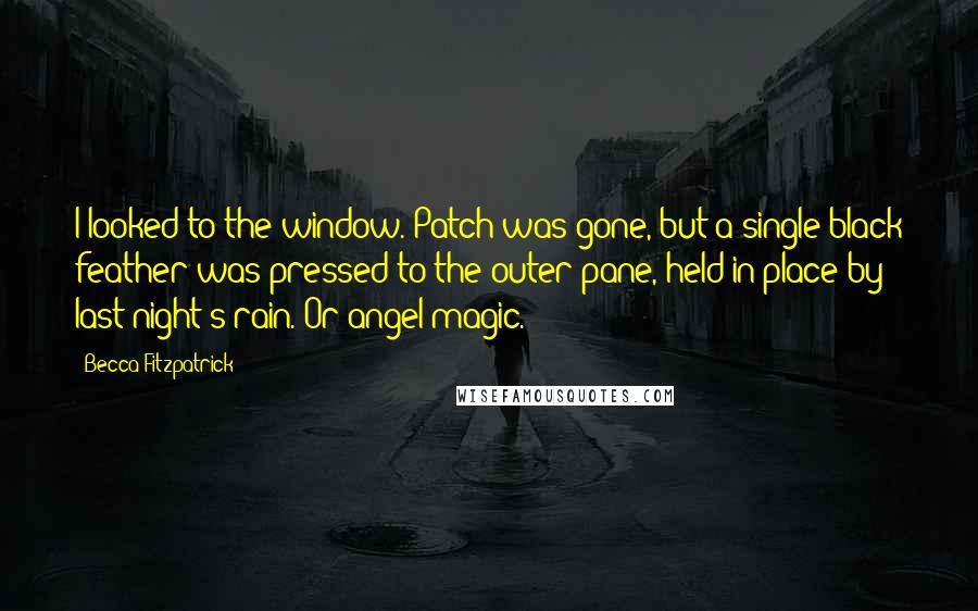 Becca Fitzpatrick Quotes: I looked to the window. Patch was gone, but a single black feather was pressed to the outer pane, held in place by last night's rain. Or angel magic.