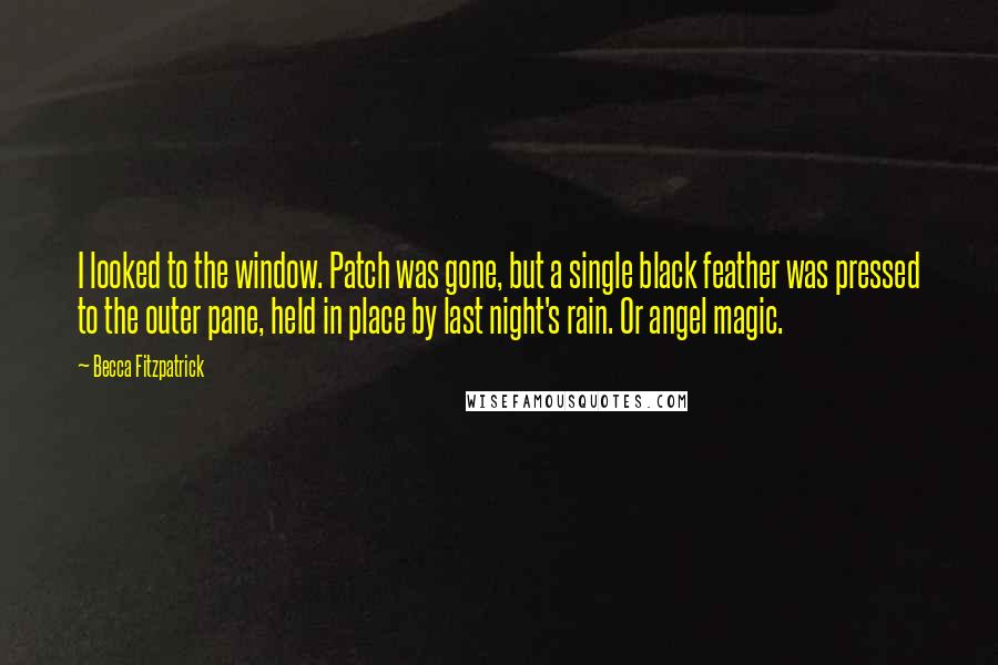 Becca Fitzpatrick Quotes: I looked to the window. Patch was gone, but a single black feather was pressed to the outer pane, held in place by last night's rain. Or angel magic.